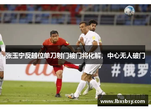 张玉宁反越位单刀射门被门将化解，中心无人破门
