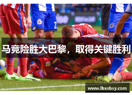 马竞险胜大巴黎，取得关键胜利
