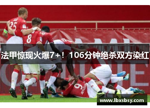 法甲惊现火爆7+！106分钟绝杀双方染红